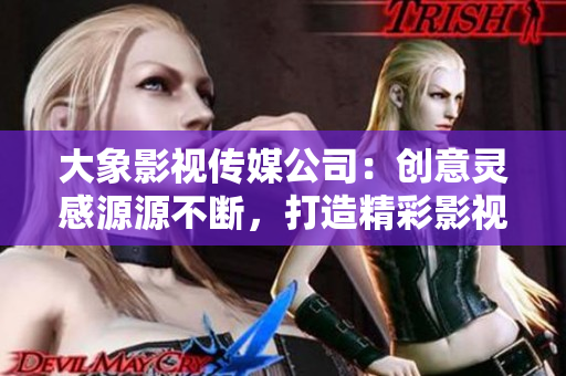 大象影视传媒公司：创意灵感源源不断，打造精彩影视作品