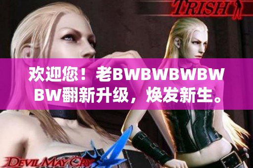 欢迎您！老BWBWBWBWBW翻新升级，焕发新生。