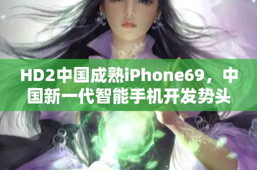 HD2中国成熟iPhone69，中国新一代智能手机开发势头强劲