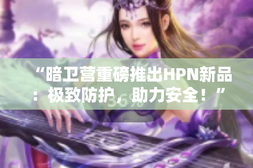 “暗卫营重磅推出HPN新品：极致防护，助力安全！”