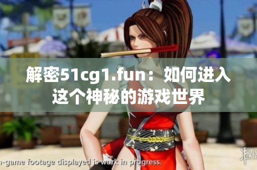 解密51cg1.fun：如何进入这个神秘的游戏世界