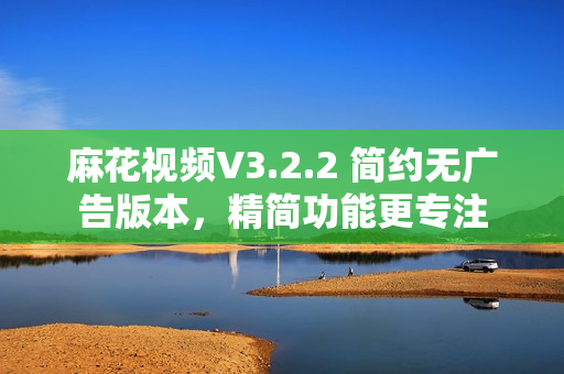 麻花视频V3.2.2 简约无广告版本，精简功能更专注