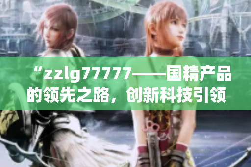 “zzlg77777——国精产品的领先之路，创新科技引领行业新风向！”