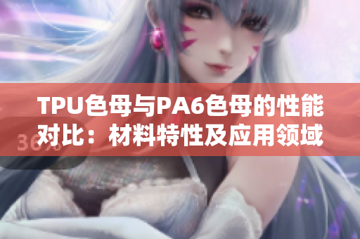 TPU色母与PA6色母的性能对比：材料特性及应用领域分析