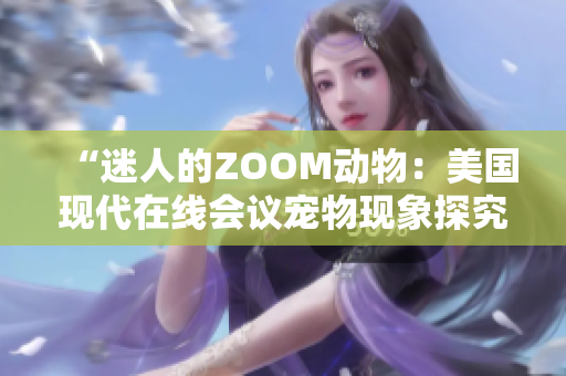 “迷人的ZOOM动物：美国现代在线会议宠物现象探究”