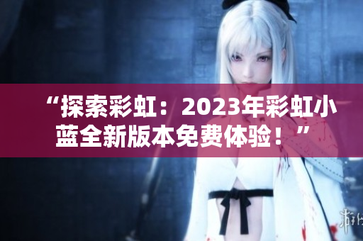 “探索彩虹：2023年彩虹小蓝全新版本免费体验！”