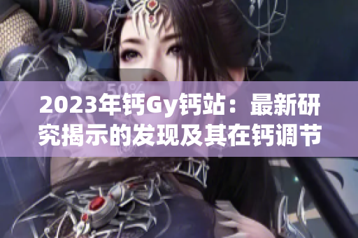 2023年钙Gy钙站：最新研究揭示的发现及其在钙调节中的潜在应用