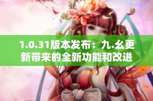 1.0.31版本发布：九.幺更新带来的全新功能和改进