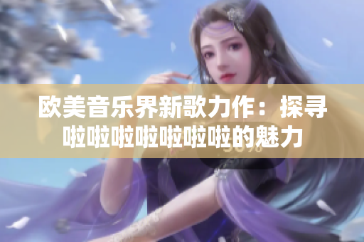 欧美音乐界新歌力作：探寻啦啦啦啦啦啦啦的魅力