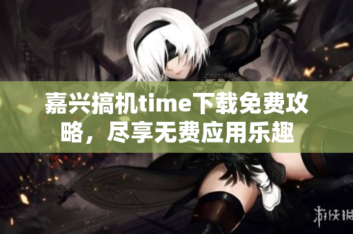 嘉兴搞机time下载免费攻略，尽享无费应用乐趣