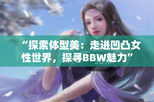 “探索体型美：走进凹凸女性世界，探寻BBW魅力”