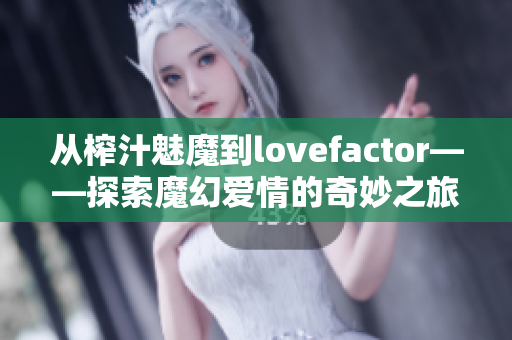 从榨汁魅魔到lovefactor——探索魔幻爱情的奇妙之旅