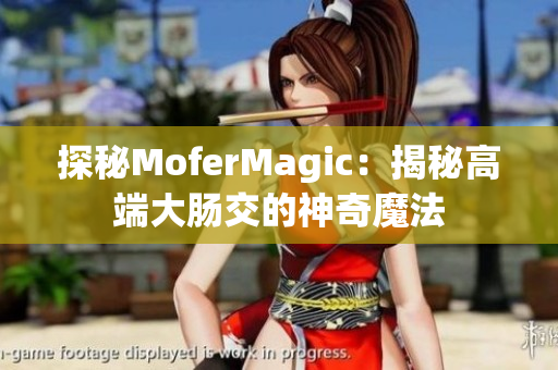 探秘MoferMagic：揭秘高端大肠交的神奇魔法