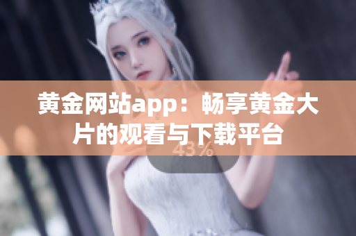 黄金网站app：畅享黄金大片的观看与下载平台