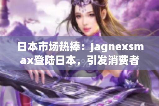 日本市场热捧：Jagnexsmax登陆日本，引发消费者狂欢潮