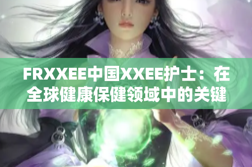 FRXXEE中国XXEE护士：在全球健康保健领域中的关键作用和挑战