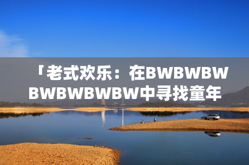 「老式欢乐：在BWBWBWBWBWBWBW中寻找童年的纯真回忆」