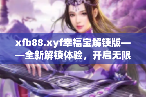 xfb88.xyf幸福宝解锁版——全新解锁体验，开启无限幸福管家功能