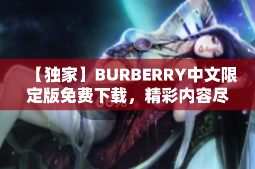 【独家】BURBERRY中文限定版免费下载，精彩内容尽在手中