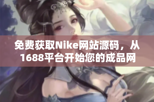 免费获取Nike网站源码，从1688平台开始您的成品网站之旅！