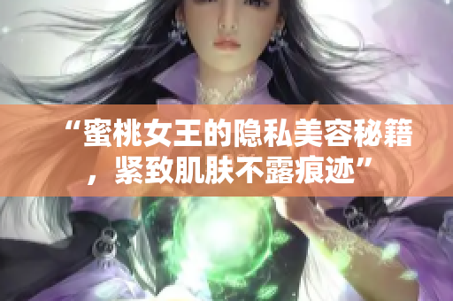 “蜜桃女王的隐私美容秘籍，紧致肌肤不露痕迹”