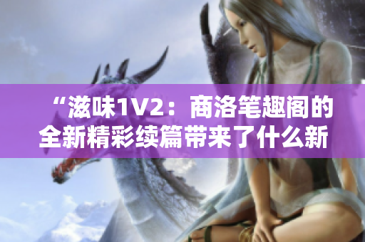 “滋味1V2：商洛笔趣阁的全新精彩续篇带来了什么新的惊喜？”