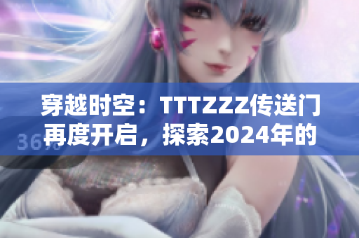 穿越时空：TTTZZZ传送门再度开启，探索2024年的神秘之旅