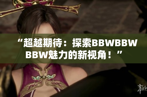 “超越期待：探索BBWBBWBBW魅力的新视角！”