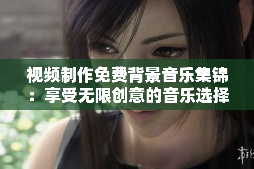 视频制作免费背景音乐集锦：享受无限创意的音乐选择