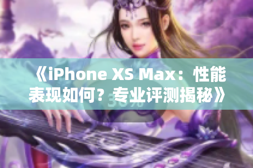 《iPhone XS Max：性能表现如何？专业评测揭秘》