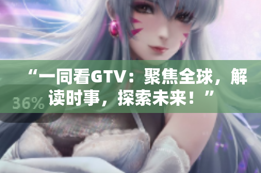 “一同看GTV：聚焦全球，解读时事，探索未来！”