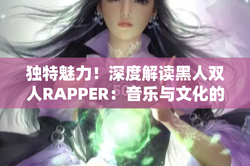 独特魅力！深度解读黑人双人RAPPER：音乐与文化的奇妙交织