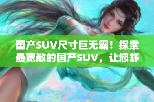 国产SUV尺寸巨无霸！探索最宽敞的国产SUV，让您舒适驾驶