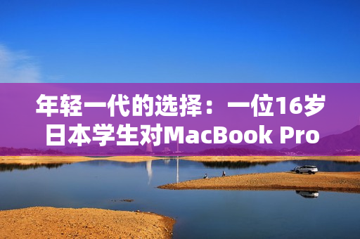 年轻一代的选择：一位16岁日本学生对MacBook Pro的评测