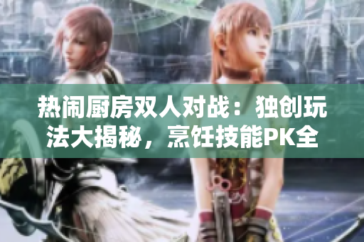 热闹厨房双人对战：独创玩法大揭秘，烹饪技能PK全解析