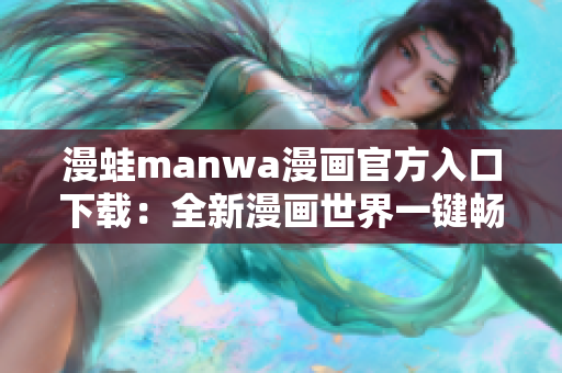 漫蛙manwa漫画官方入口下载：全新漫画世界一键畅享