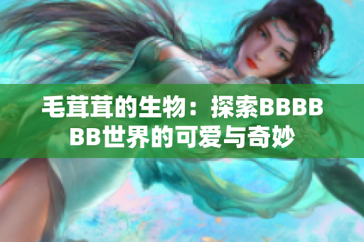 毛茸茸的生物：探索BBBBBB世界的可爱与奇妙