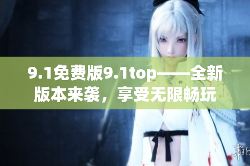 9.1免费版9.1top——全新版本来袭，享受无限畅玩