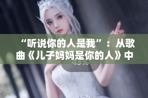 “听说你的人是我”：从歌曲《儿子妈妈是你的人》中感受亲情的深刻力量