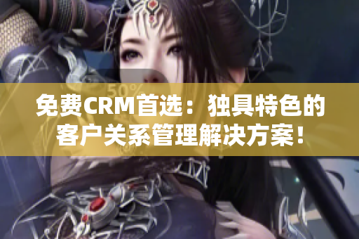 免费CRM首选：独具特色的客户关系管理解决方案！