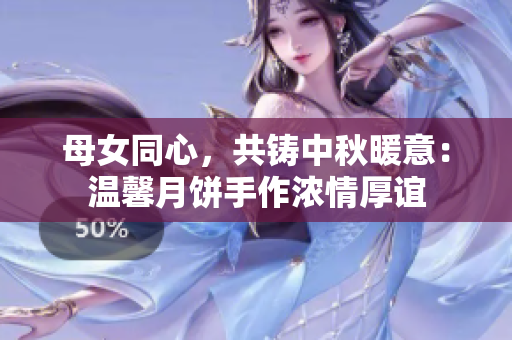 母女同心，共铸中秋暖意：温馨月饼手作浓情厚谊