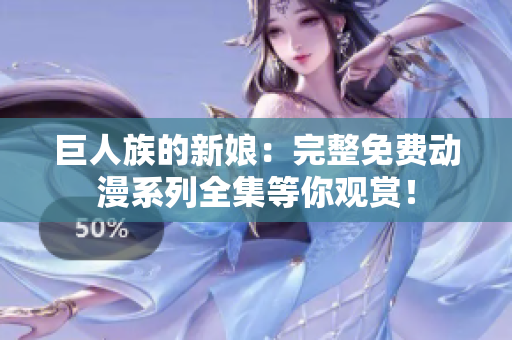 巨人族的新娘：完整免费动漫系列全集等你观赏！