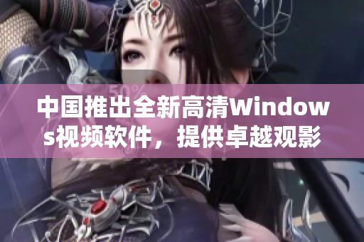 中国推出全新高清Windows视频软件，提供卓越观影体验