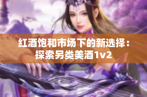 红酒饱和市场下的新选择：探索另类美酒1v2