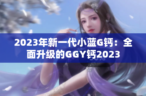 2023年新一代小蓝G钙：全面升级的GGY钙2023