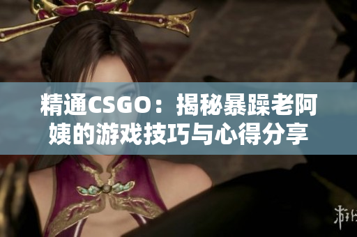 精通CSGO：揭秘暴躁老阿姨的游戏技巧与心得分享