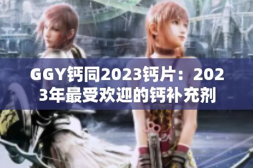 GGY钙同2023钙片：2023年最受欢迎的钙补充剂