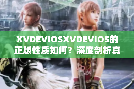 XVDEVIOSXVDEVIOS的正版性质如何？深度剖析真伪