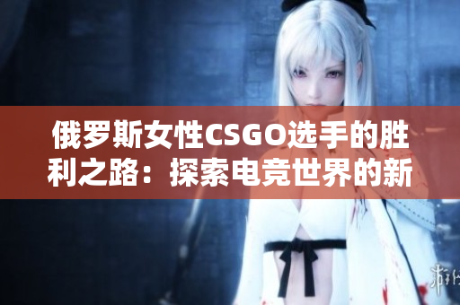 俄罗斯女性CSGO选手的胜利之路：探索电竞世界的新边界