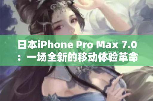 日本iPhone Pro Max 7.0：一场全新的移动体验革命。